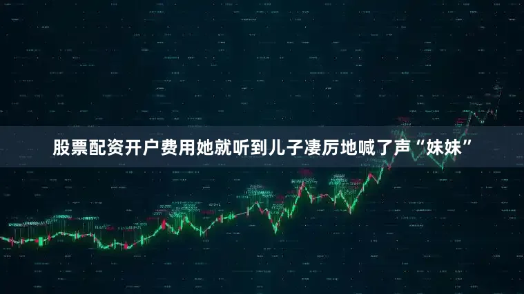 股票配资开户费用她就听到儿子凄厉地喊了声“妹妹”