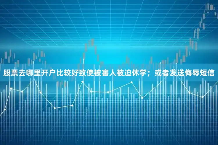 股票去哪里开户比较好致使被害人被迫休学；或者发送侮辱短信