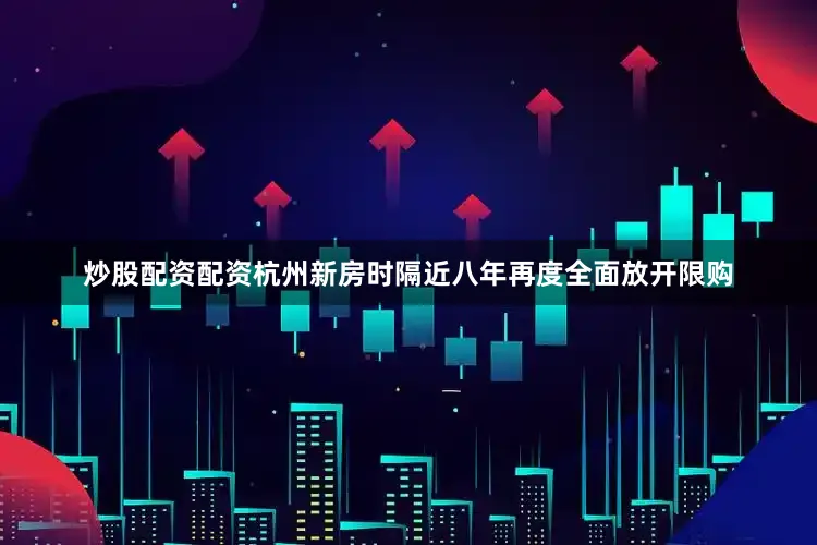炒股配资配资杭州新房时隔近八年再度全面放开限购