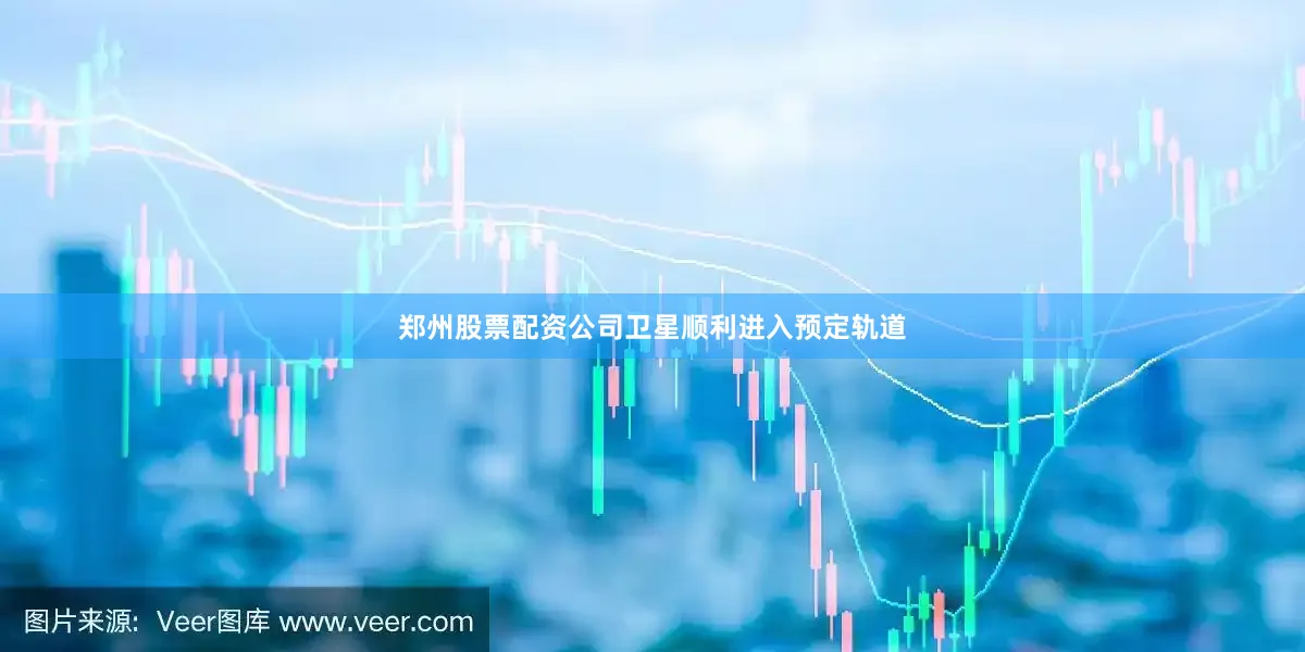 郑州股票配资公司卫星顺利进入预定轨道