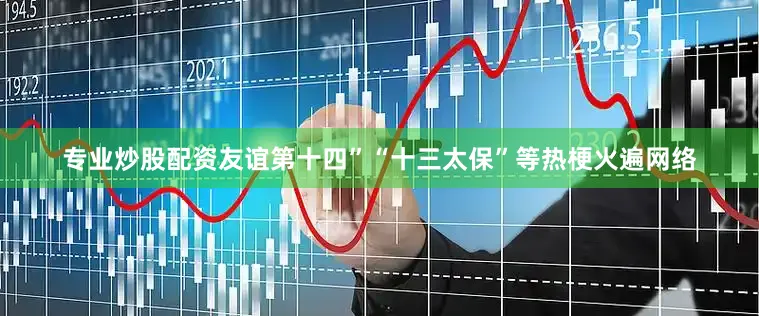 专业炒股配资友谊第十四”“十三太保”等热梗火遍网络