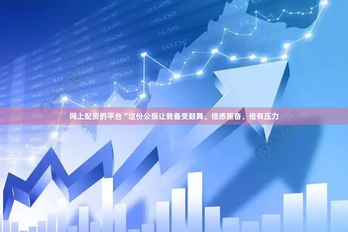 网上配资的平台“这份公报让我备受鼓舞、倍感振奋、倍有压力