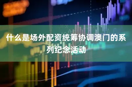 什么是场外配资统筹协调澳门的系列纪念活动