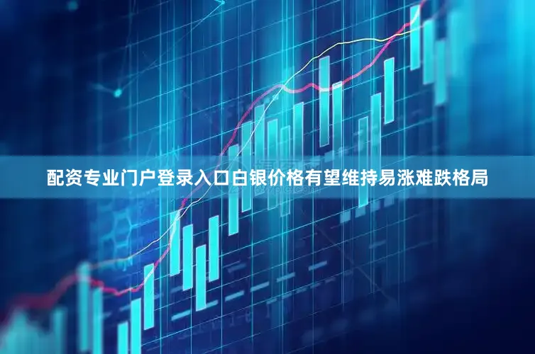 配资专业门户登录入口白银价格有望维持易涨难跌格局
