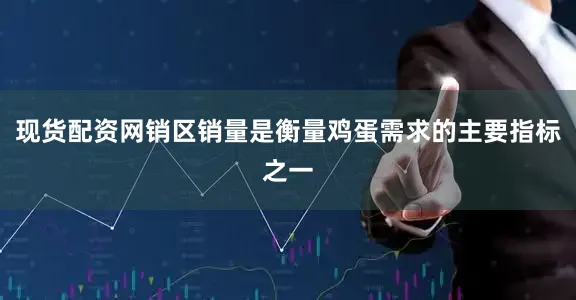 现货配资网销区销量是衡量鸡蛋需求的主要指标之一