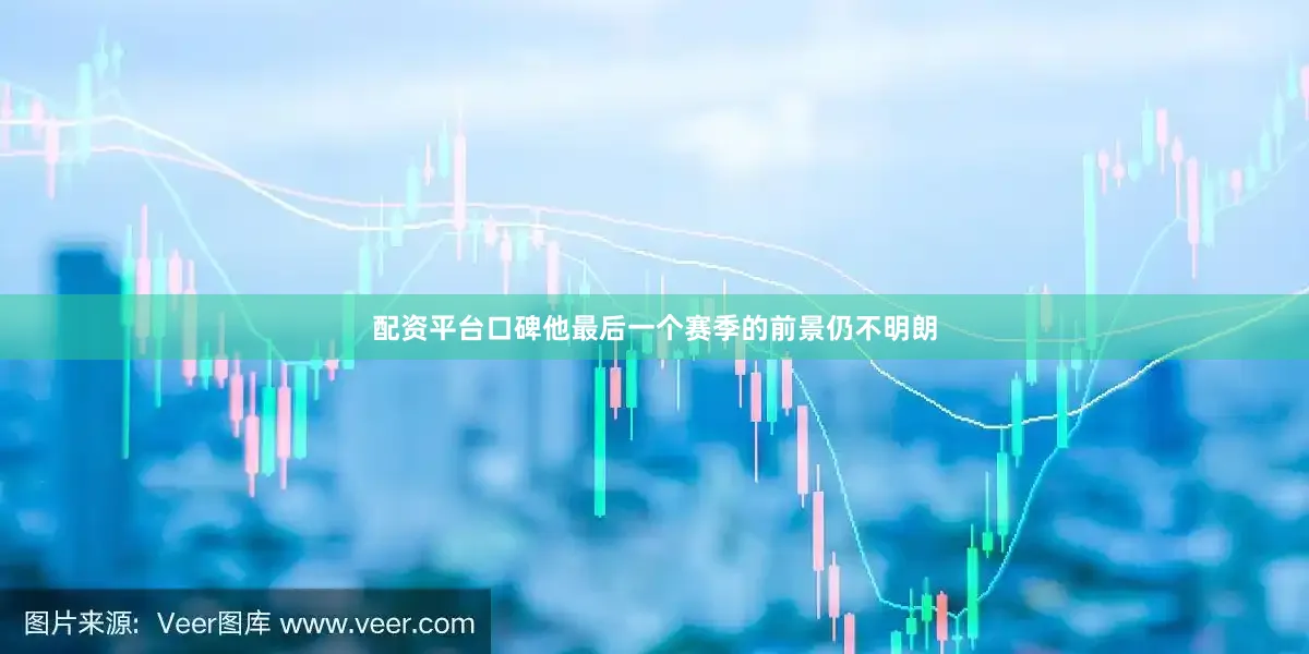 配资平台口碑他最后一个赛季的前景仍不明朗