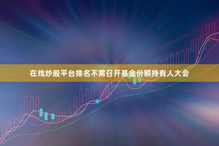 在线炒股平台排名不需召开基金份额持有人大会
