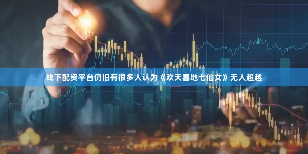 线下配资平台仍旧有很多人认为《欢天喜地七仙女》无人超越