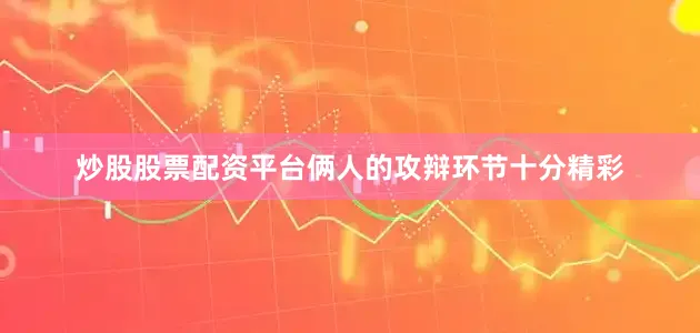 炒股股票配资平台俩人的攻辩环节十分精彩