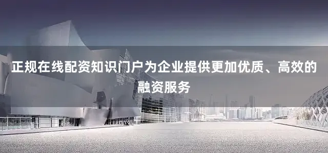 正规在线配资知识门户为企业提供更加优质、高效的融资服务