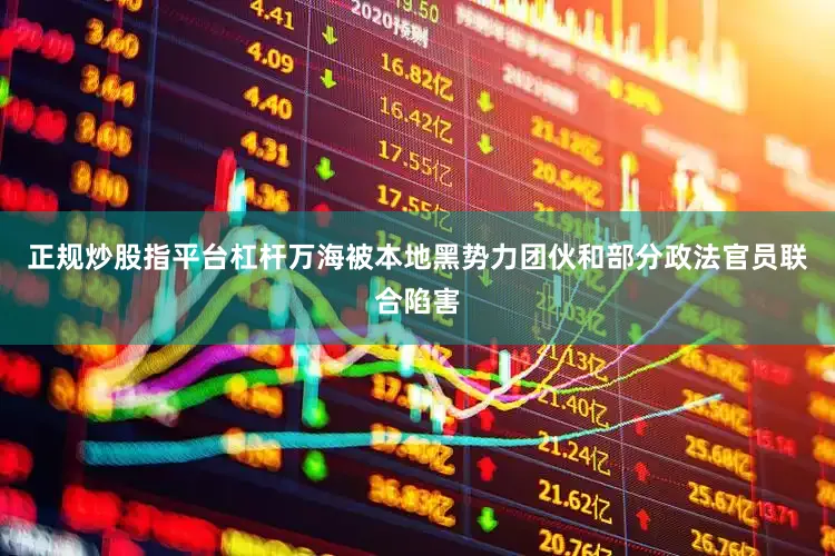 正规炒股指平台杠杆万海被本地黑势力团伙和部分政法官员联合陷害