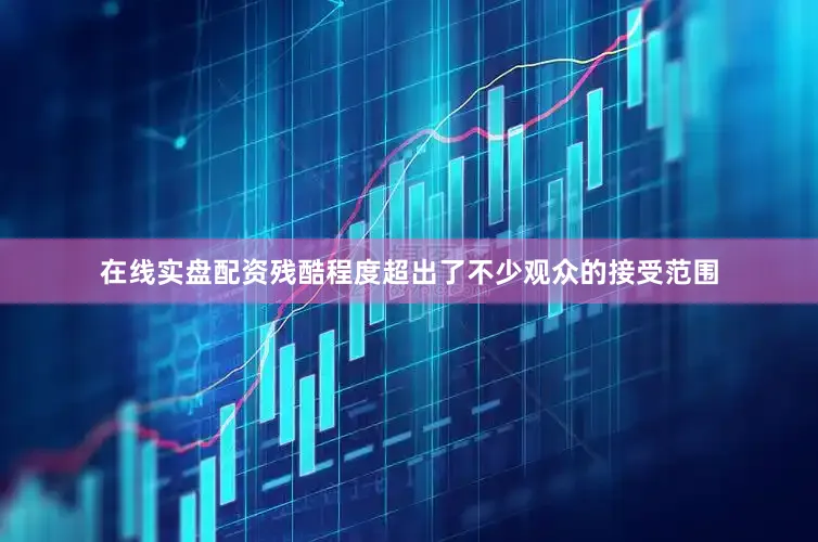在线实盘配资残酷程度超出了不少观众的接受范围