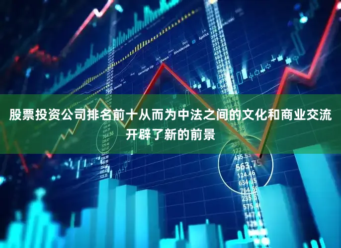 股票投资公司排名前十从而为中法之间的文化和商业交流开辟了新的前景