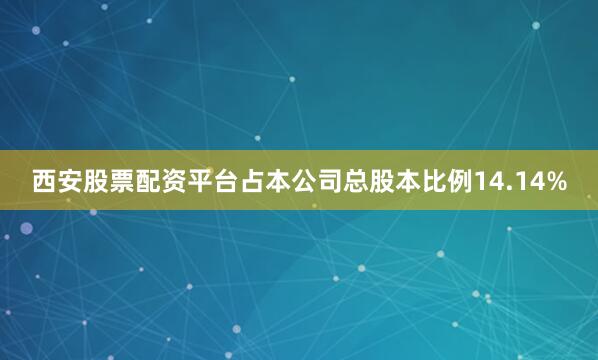 西安股票配资平台占本公司总股本比例14.14%