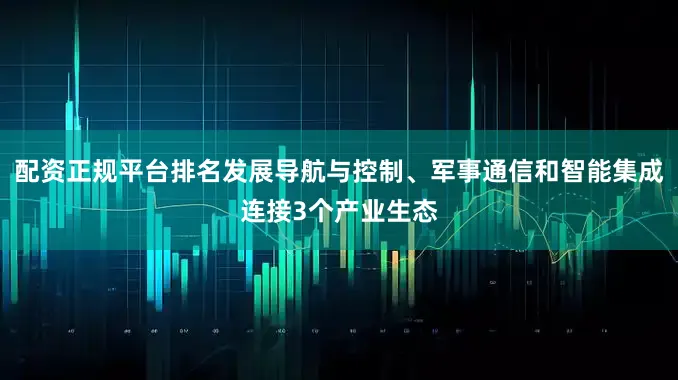 配资正规平台排名发展导航与控制、军事通信和智能集成连接3个产业生态