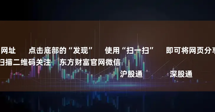 在线配资交易网址 点击底部的“发现” 使用“扫一扫” 即可将网页分享至朋友圈 扫描二维码关注 东方财富官网微信 沪股通 深股通