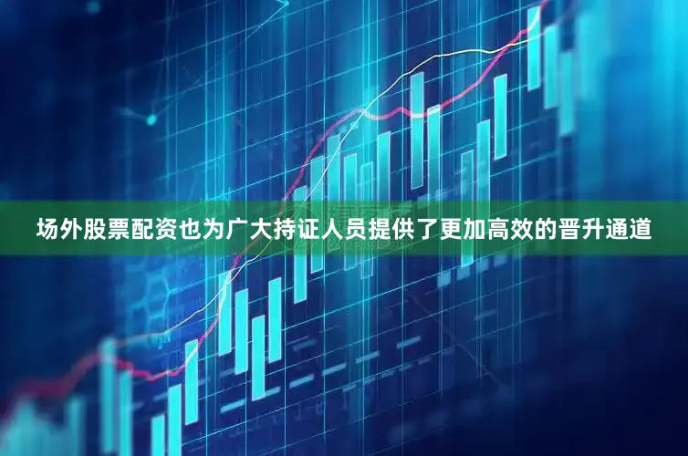 场外股票配资也为广大持证人员提供了更加高效的晋升通道