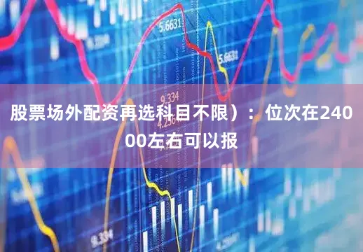 股票场外配资再选科目不限）：位次在24000左右可以报