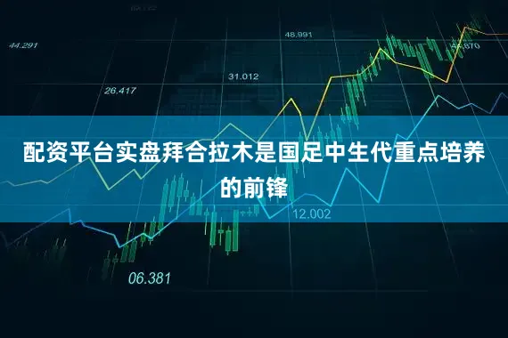 配资平台实盘拜合拉木是国足中生代重点培养的前锋