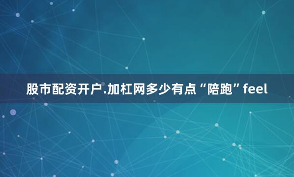 股市配资开户.加杠网多少有点“陪跑”feel