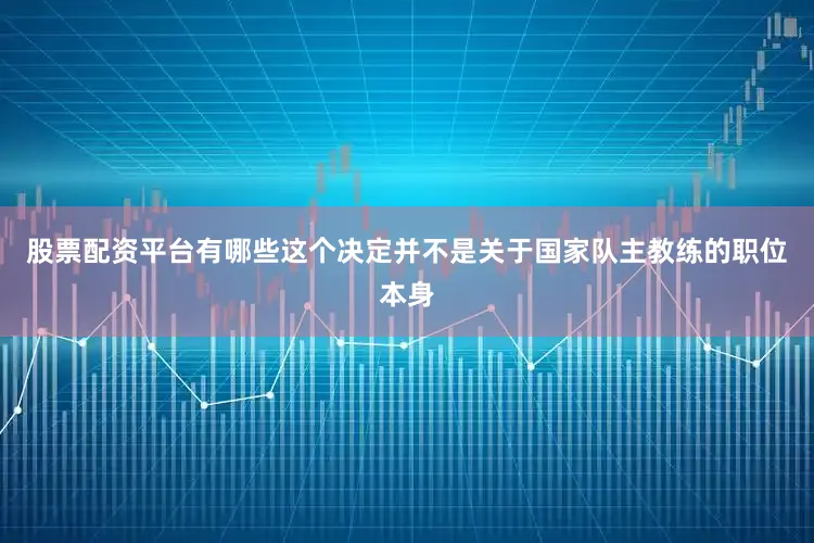 股票配资平台有哪些这个决定并不是关于国家队主教练的职位本身