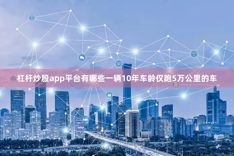 杠杆炒股app平台有哪些一辆10年车龄仅跑5万公里的车