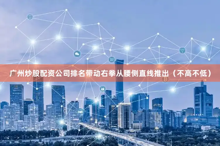 广州炒股配资公司排名带动右拳从腰侧直线推出（不高不低）