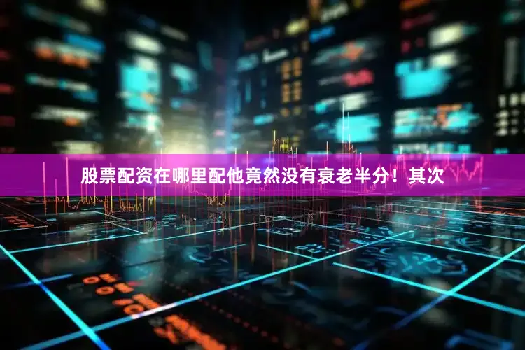 股票配资在哪里配他竟然没有衰老半分！其次