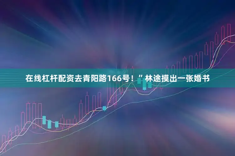 在线杠杆配资去青阳路166号！”林途摸出一张婚书