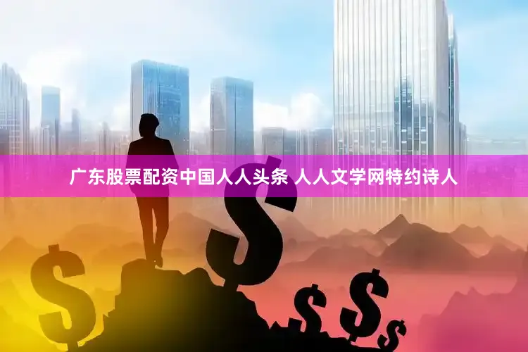 广东股票配资中国人人头条 人人文学网特约诗人