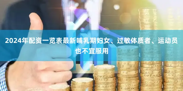 2024年配资一览表最新哺乳期妇女、过敏体质者、运动员也不宜服用