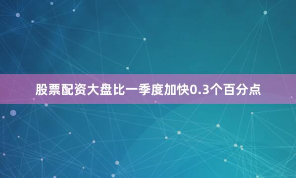 股票配资大盘比一季度加快0.3个百分点
