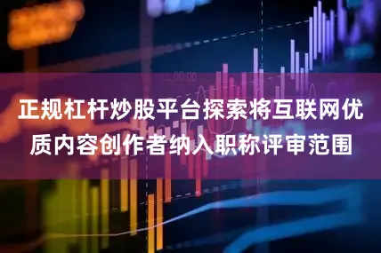 正规杠杆炒股平台探索将互联网优质内容创作者纳入职称评审范围