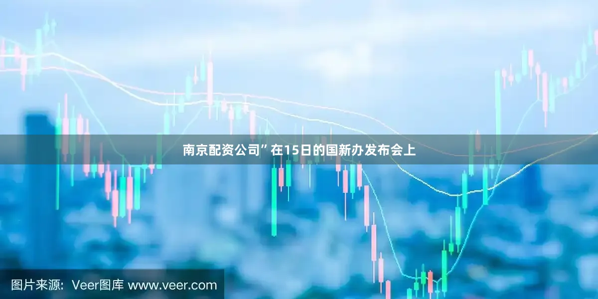 南京配资公司”在15日的国新办发布会上