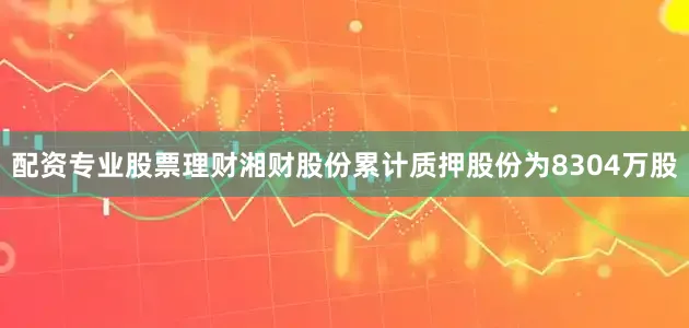 配资专业股票理财湘财股份累计质押股份为8304万股