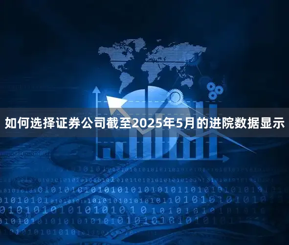 如何选择证券公司截至2025年5月的进院数据显示