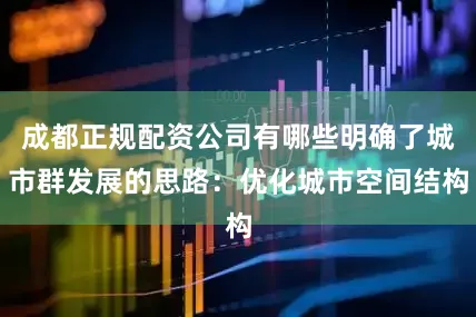 成都正规配资公司有哪些明确了城市群发展的思路：优化城市空间结构
