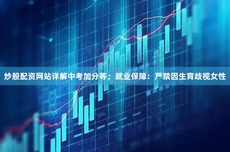 炒股配资网站详解中考加分等；就业保障：严禁因生育歧视女性