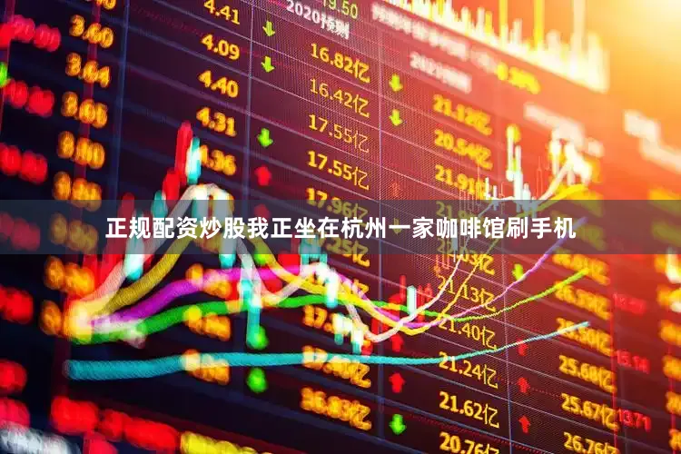 正规配资炒股我正坐在杭州一家咖啡馆刷手机