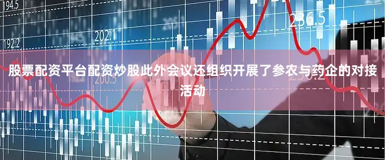 股票配资平台配资炒股　　此外会议还组织开展了参农与药企的对接活动