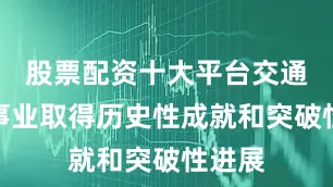 股票配资十大平台交通运输事业取得历史性成就和突破性进展