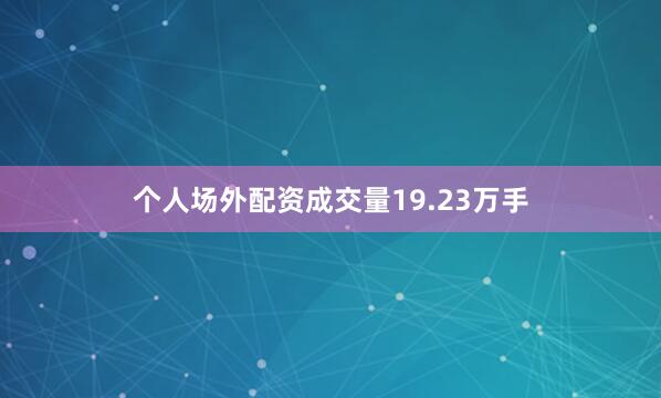 个人场外配资成交量19.23万手