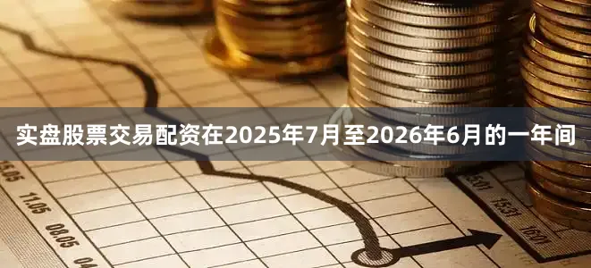 实盘股票交易配资在2025年7月至2026年6月的一年间