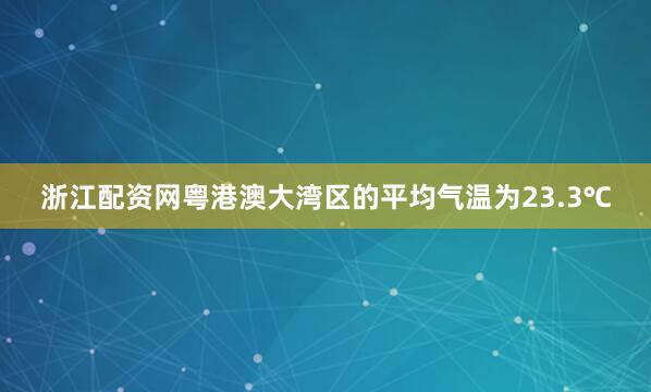 浙江配资网粤港澳大湾区的平均气温为23.3℃