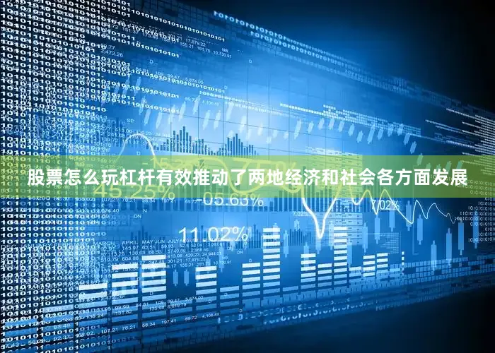 股票怎么玩杠杆有效推动了两地经济和社会各方面发展