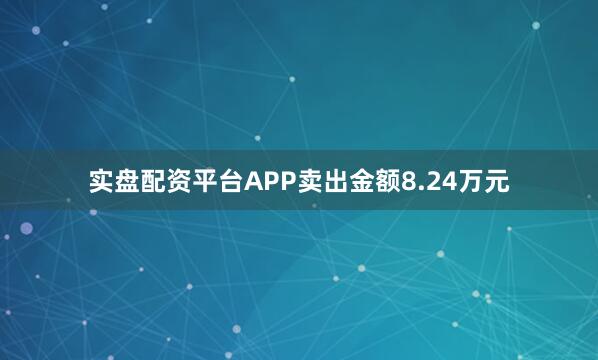 实盘配资平台APP卖出金额8.24万元