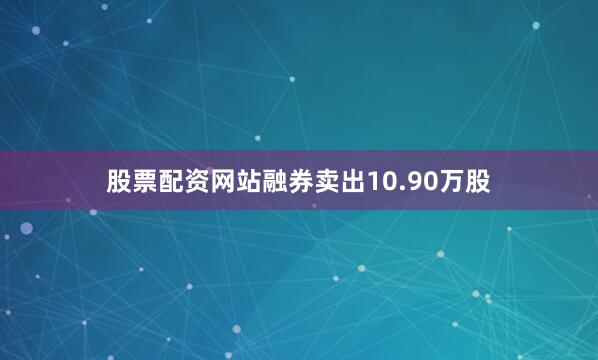 股票配资网站融券卖出10.90万股