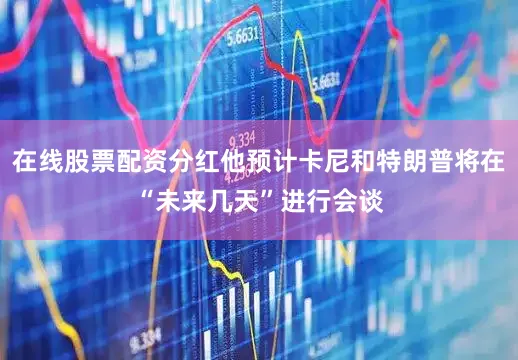 在线股票配资分红他预计卡尼和特朗普将在“未来几天”进行会谈