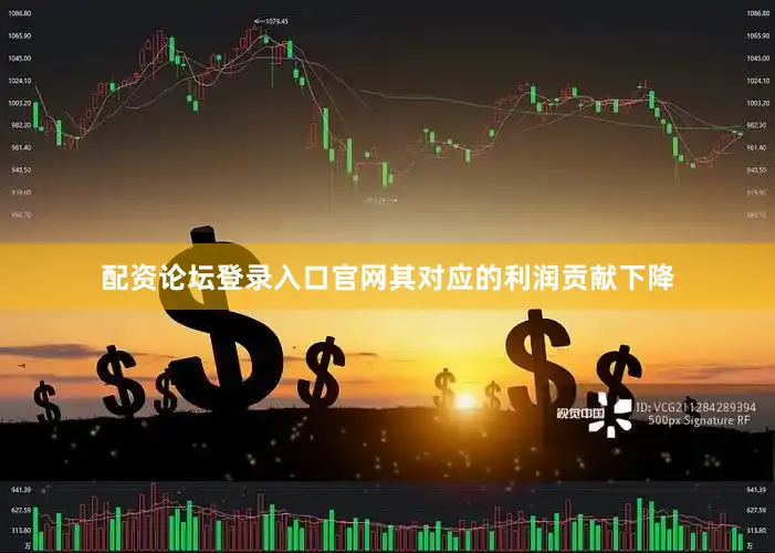 配资论坛登录入口官网其对应的利润贡献下降