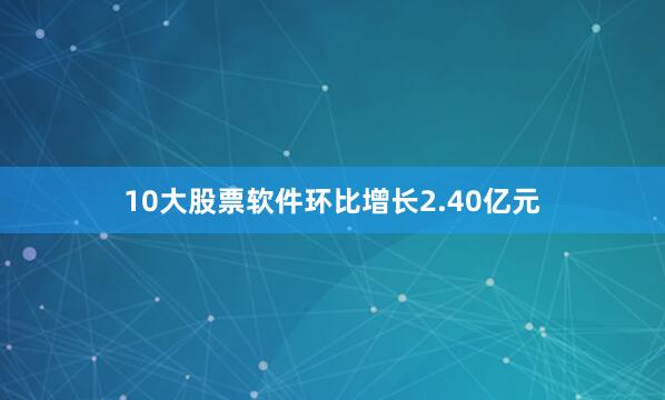 10大股票软件环比增长2.40亿元